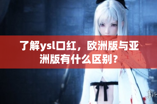 了解ysl口紅，歐洲版與亞洲版有什么區(qū)別？
