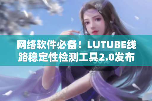 網(wǎng)絡(luò)軟件必備！LUTUBE線路穩(wěn)定性檢測工具2.0發(fā)布