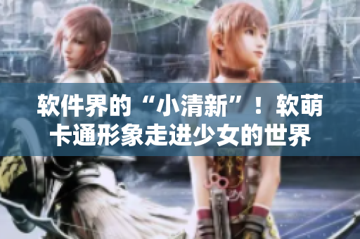軟件界的“小清新”！軟萌卡通形象走進(jìn)少女的世界