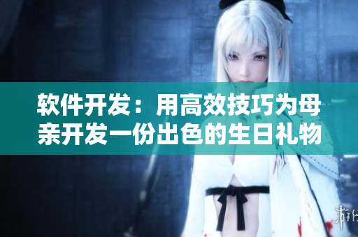 軟件開(kāi)發(fā)：用高效技巧為母親開(kāi)發(fā)一份出色的生日禮物