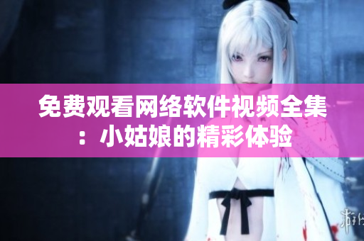 免費觀看網(wǎng)絡(luò)軟件視頻全集：小姑娘的精彩體驗