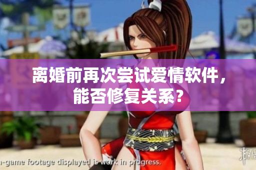 離婚前再次嘗試愛(ài)情軟件，能否修復(fù)關(guān)系？