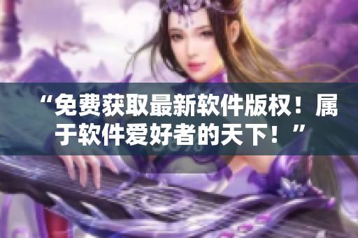 “免費獲取最新軟件版權(quán)！屬于軟件愛好者的天下！”