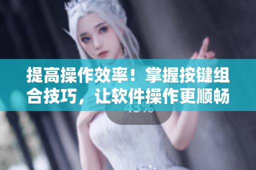 提高操作效率！掌握按鍵組合技巧，讓軟件操作更順暢