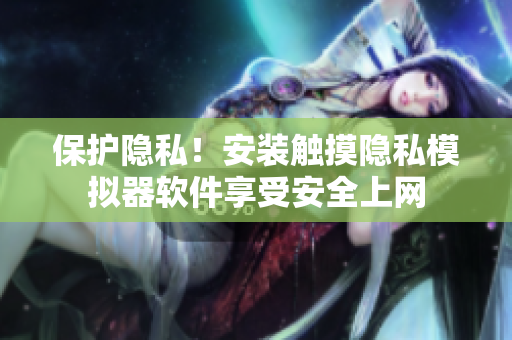 保護(hù)隱私！安裝觸摸隱私模擬器軟件享受安全上網(wǎng)