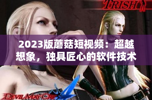 2023版蘑菇短視頻：超越想象，獨具匠心的軟件技術特色