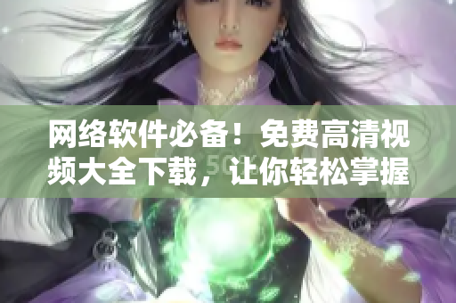 網(wǎng)絡(luò)軟件必備！免費高清視頻大全下載，讓你輕松掌握軟件技能！