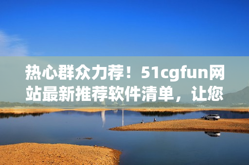 熱心群眾力薦！51cgfun網(wǎng)站最新推薦軟件清單，讓您玩轉(zhuǎn)電腦！