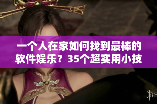 一個人在家如何找到最棒的軟件娛樂？35個超實(shí)用小技巧！
