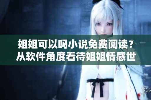 姐姐可以嗎小說免費(fèi)閱讀？從軟件角度看待姐姐情感世界