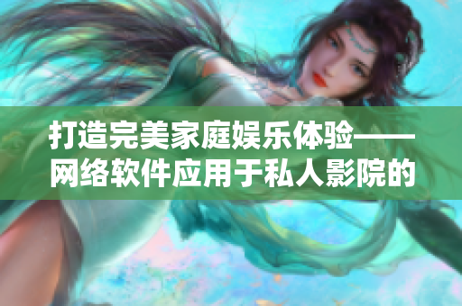 打造完美家庭娛樂(lè)體驗(yàn)——網(wǎng)絡(luò)軟件應(yīng)用于私人影院的實(shí)踐探索