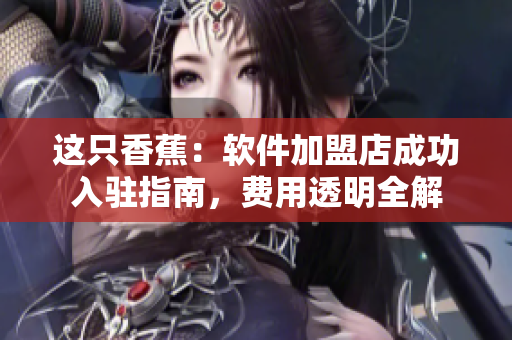 這只香蕉：軟件加盟店成功入駐指南，費用透明全解