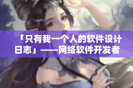 「只有我一個人的軟件設(shè)計日志」——網(wǎng)絡(luò)軟件開發(fā)者記錄軟件創(chuàng)作心路歷程