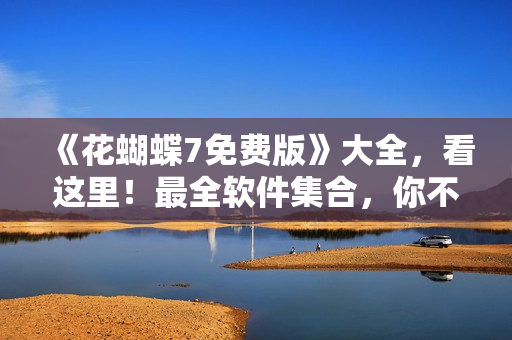 《花蝴蝶7免費(fèi)版》大全，看這里！最全軟件集合，你不可錯(cuò)過！