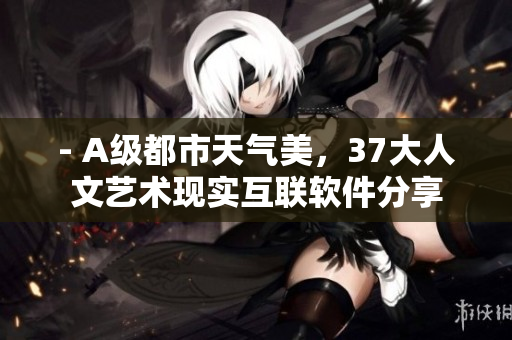 - A級都市天氣美，37大人文藝術(shù)現(xiàn)實(shí)互聯(lián)軟件分享