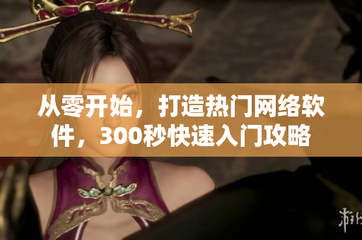 從零開始，打造熱門網(wǎng)絡(luò)軟件，300秒快速入門攻略
