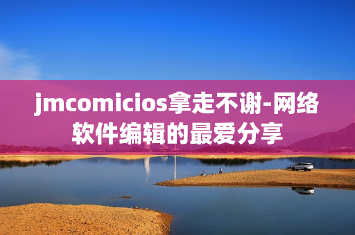 jmcomicios拿走不謝-網(wǎng)絡(luò)軟件編輯的最愛分享
