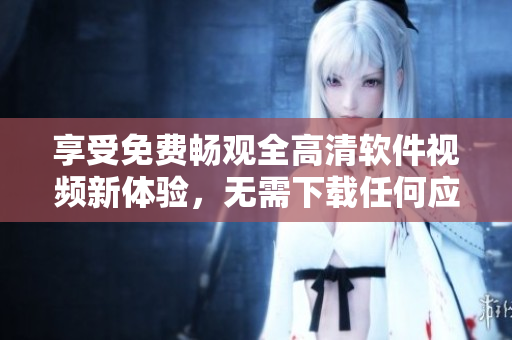 享受免費(fèi)暢觀全高清軟件視頻新體驗(yàn)，無(wú)需下載任何應(yīng)用！