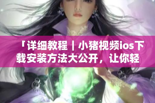 「詳細教程｜小豬視頻ios下載安裝方法大公開，讓你輕松追劇不受限！」