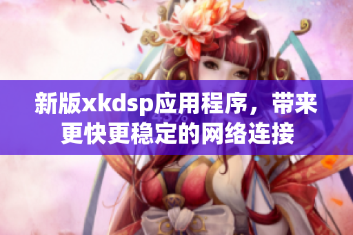 新版xkdsp應(yīng)用程序，帶來更快更穩(wěn)定的網(wǎng)絡(luò)連接