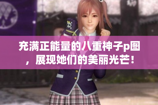 充滿正能量的八重神子p圖，展現(xiàn)她們的美麗光芒！