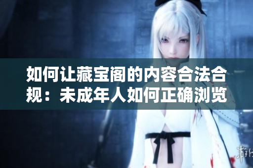 如何讓藏寶閣的內(nèi)容合法合規(guī)：未成年人如何正確瀏覽？