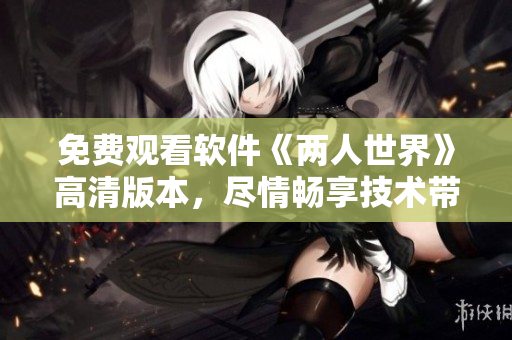 免費(fèi)觀看軟件《兩人世界》高清版本，盡情暢享技術(shù)帶來(lái)的視聽盛宴