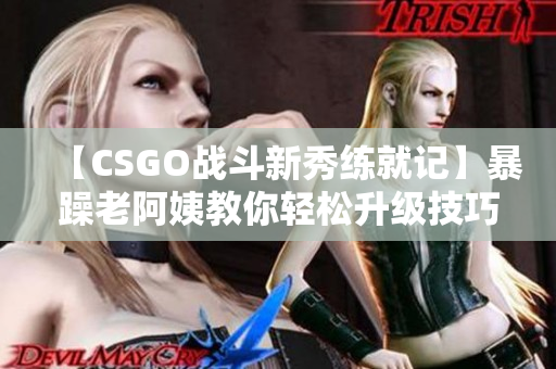 【CSGO戰(zhàn)斗新秀練就記】暴躁老阿姨教你輕松升級(jí)技巧