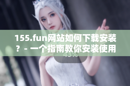 155.fun網(wǎng)站如何下載安裝？- 一個(gè)指南教你安裝使用155.fun