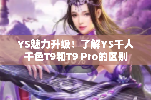 YS魅力升級！了解YS千人千色T9和T9 Pro的區(qū)別