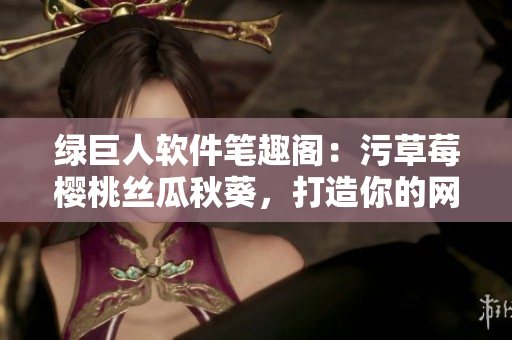 綠巨人軟件筆趣閣：污草莓櫻桃絲瓜秋葵，打造你的網(wǎng)絡(luò)世界