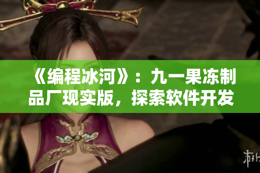 《編程冰河》：九一果凍制品廠現(xiàn)實(shí)版，探索軟件開(kāi)發(fā)黑暗面