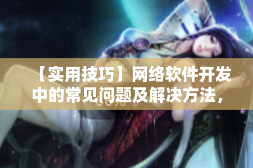 【實用技巧】網(wǎng)絡(luò)軟件開發(fā)中的常見問題及解決方法，幫你順利完成項目！