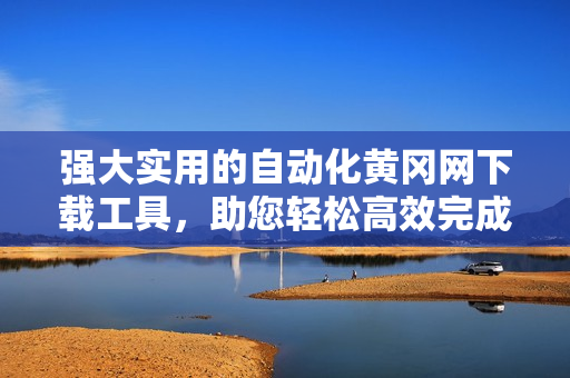 強(qiáng)大實(shí)用的自動(dòng)化黃岡網(wǎng)下載工具，助您輕松高效完成下載任務(wù)