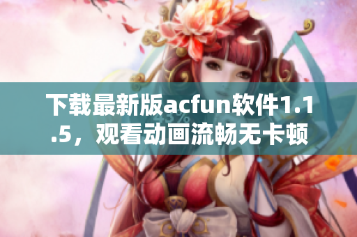 下載最新版acfun軟件1.1.5，觀看動(dòng)畫流暢無(wú)卡頓