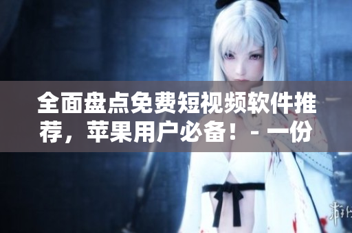 全面盤點(diǎn)免費(fèi)短視頻軟件推薦，蘋果用戶必備！- 一份綜合軟件清單