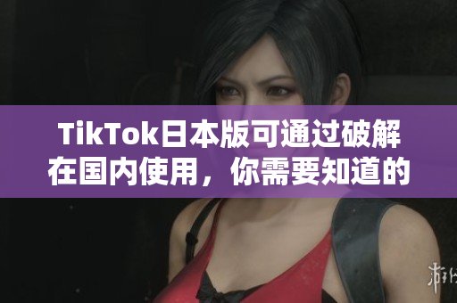 TikTok日本版可通過(guò)破解在國(guó)內(nèi)使用，你需要知道的操作方法