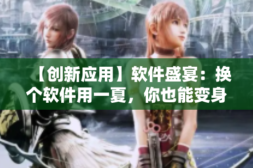 【創(chuàng)新應用】軟件盛宴：換個軟件用一夏，你也能變身軟件達人！