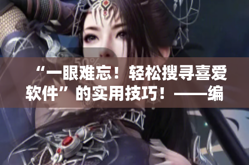 “一眼難忘！輕松搜尋喜愛(ài)軟件”的實(shí)用技巧！——編輯推薦