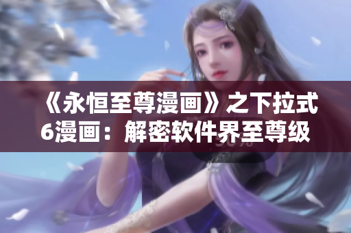 《永恒至尊漫畫》之下拉式6漫畫：解密軟件界至尊級下拉菜單技術(shù)