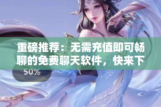 重磅推薦：無需充值即可暢聊的免費(fèi)聊天軟件，快來下載！