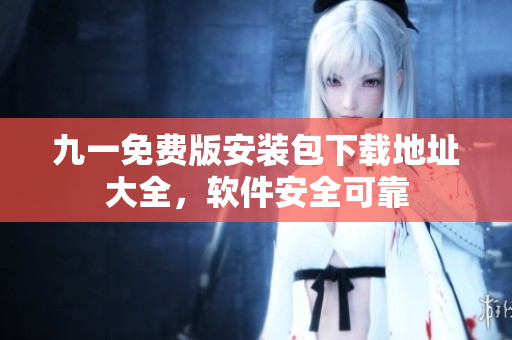 九一免費(fèi)版安裝包下載地址大全，軟件安全可靠