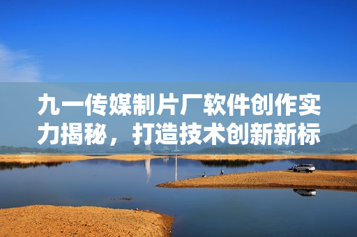 九一傳媒制片廠軟件創(chuàng)作實(shí)力揭秘，打造技術(shù)創(chuàng)新新標(biāo)桿