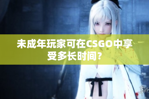 未成年玩家可在CSGO中享受多長(zhǎng)時(shí)間？