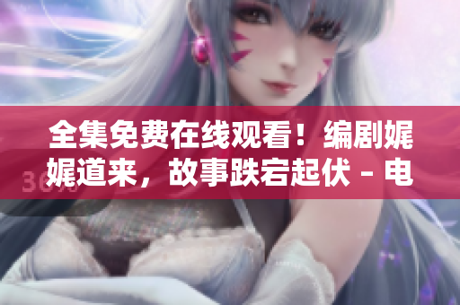 全集免費(fèi)在線觀看！編劇娓娓道來，故事跌宕起伏 – 電視劇高清觀看