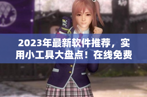 2023年最新軟件推薦，實(shí)用小工具大盤(pán)點(diǎn)！在線免費(fèi)下載與使用攻略