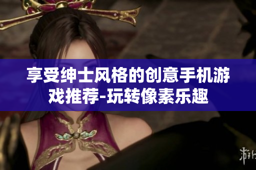 享受紳士風(fēng)格的創(chuàng)意手機(jī)游戲推薦-玩轉(zhuǎn)像素樂趣