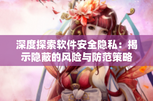 深度探索軟件安全隱私：揭示隱蔽的風險與防范策略