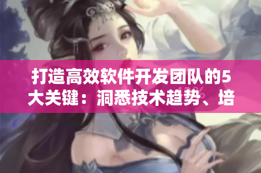 打造高效軟件開發(fā)團(tuán)隊(duì)的5大關(guān)鍵：洞悉技術(shù)趨勢(shì)、培育文化、簡(jiǎn)化流程，實(shí)現(xiàn)成功！