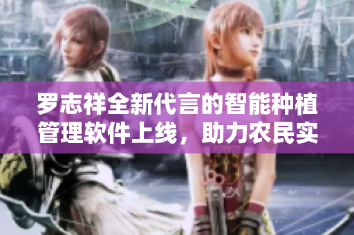 羅志祥全新代言的智能種植管理軟件上線，助力農(nóng)民實現(xiàn)高產(chǎn)優(yōu)質(zhì)農(nóng)作物種植